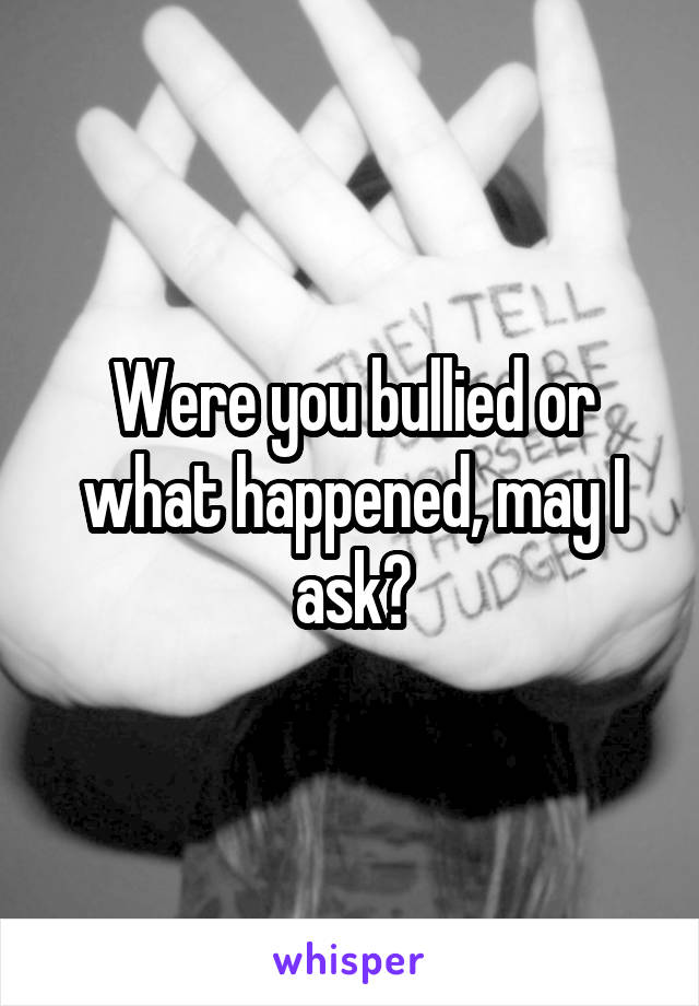 Were you bullied or what happened, may I ask?