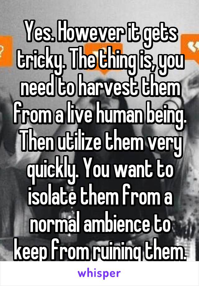 Yes. However it gets tricky. The thing is, you need to harvest them from a live human being. Then utilize them very quickly. You want to isolate them from a normal ambience to keep from ruining them.