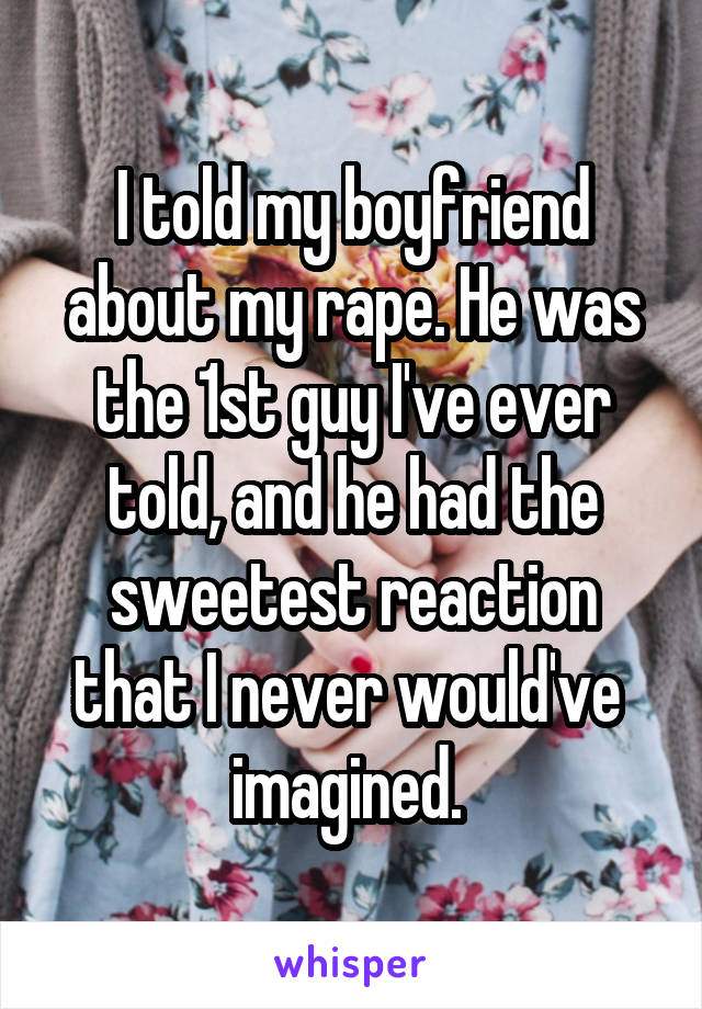 I told my boyfriend about my rape. He was the 1st guy I've ever told, and he had the sweetest reaction that I never would've  imagined. 