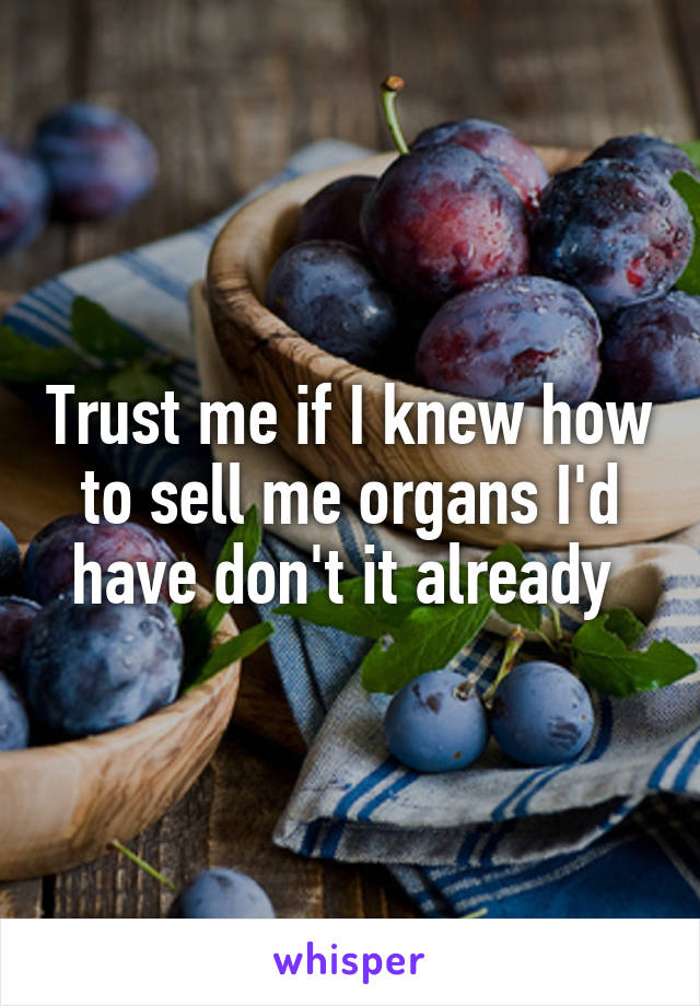 Trust me if I knew how to sell me organs I'd have don't it already 