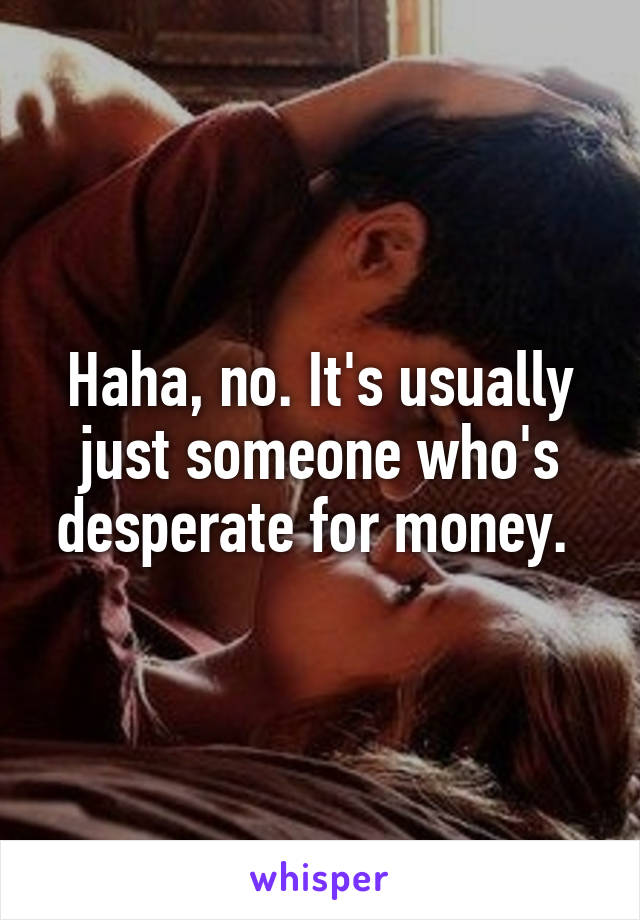 Haha, no. It's usually just someone who's desperate for money. 