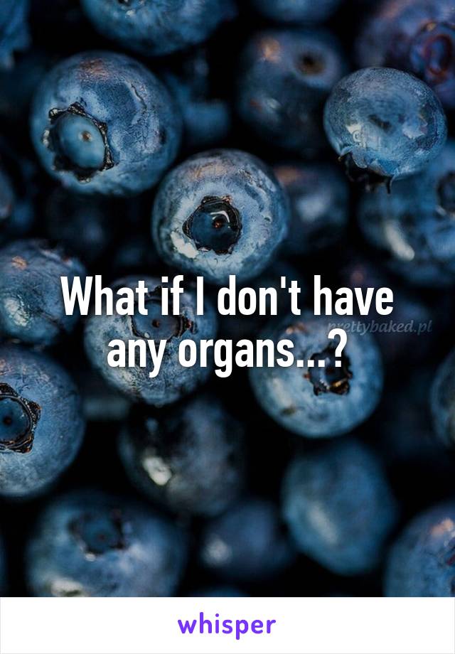 What if I don't have any organs...?