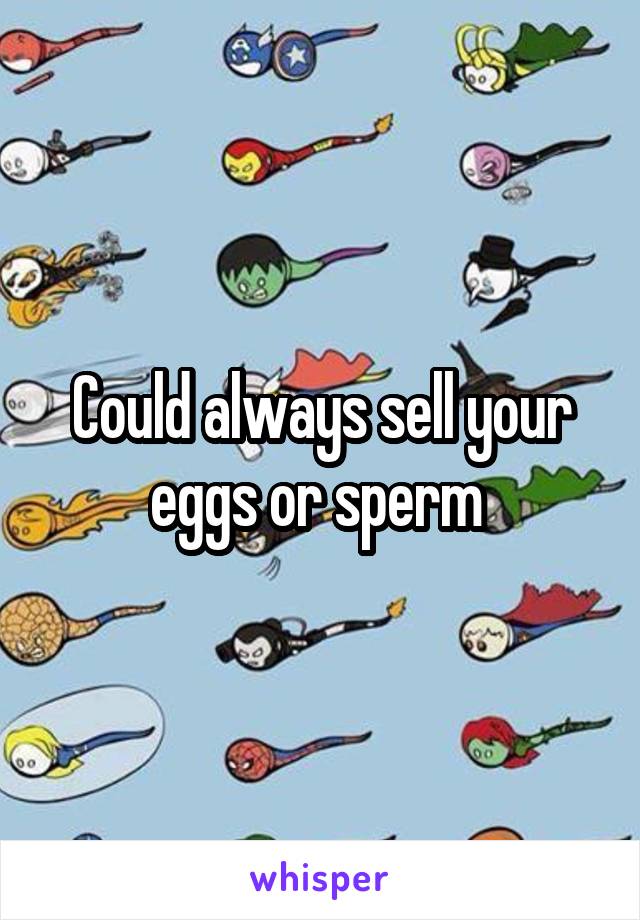 Could always sell your eggs or sperm 