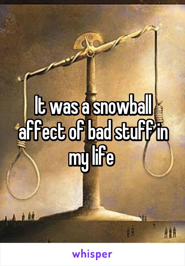 It was a snowball affect of bad stuff in my life 