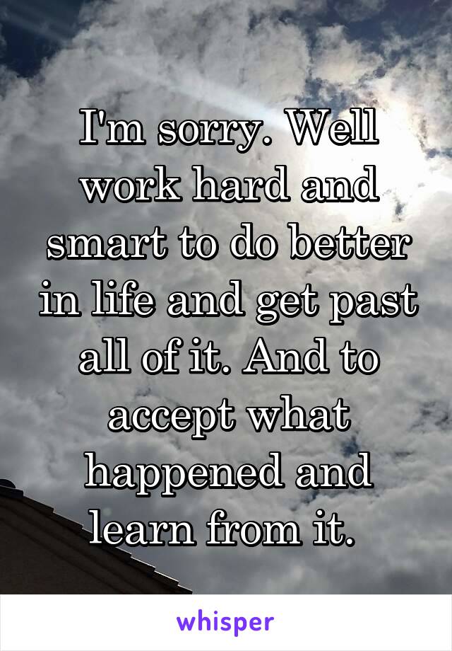 I'm sorry. Well work hard and smart to do better in life and get past all of it. And to accept what happened and learn from it. 