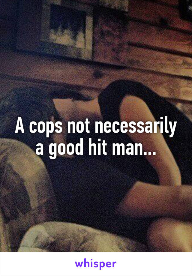 A cops not necessarily a good hit man...