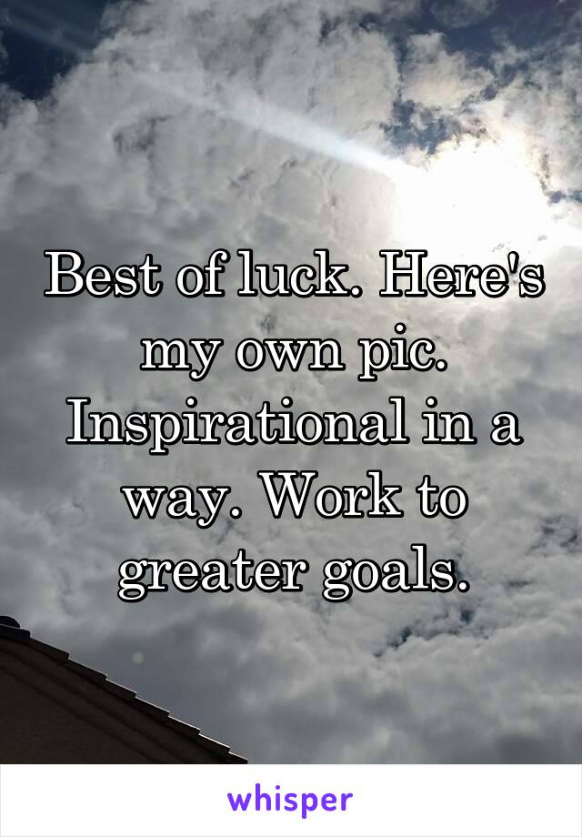 Best of luck. Here's my own pic. Inspirational in a way. Work to greater goals.