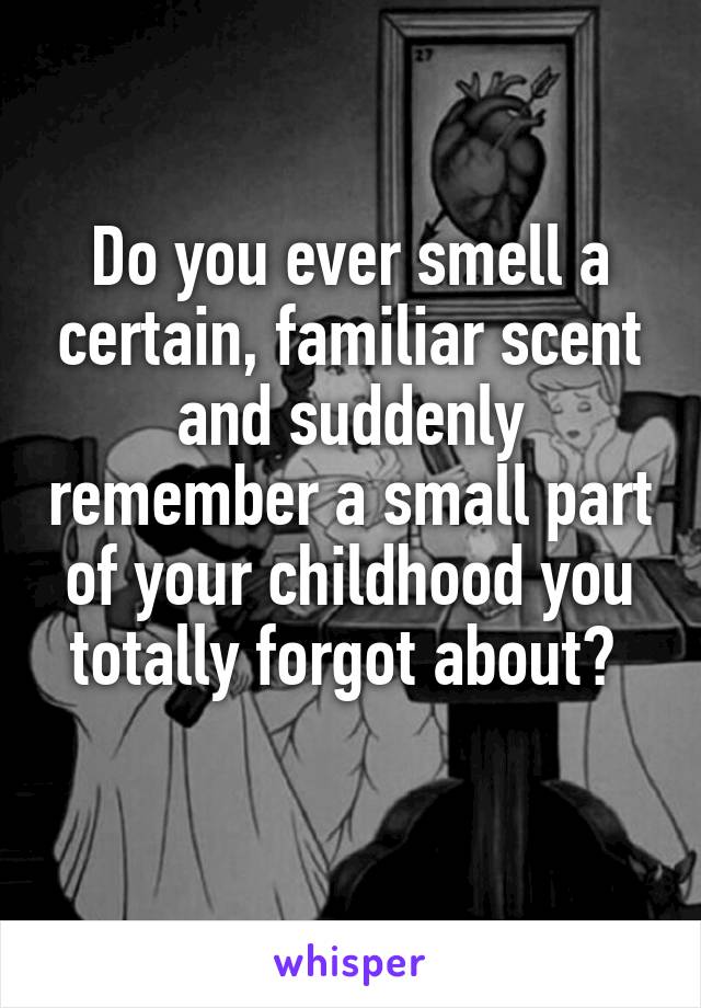 Do you ever smell a certain, familiar scent and suddenly remember a small part of your childhood you totally forgot about? 
