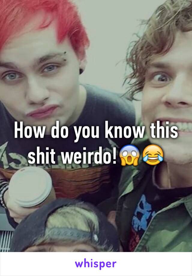 How do you know this shit weirdo!😱😂