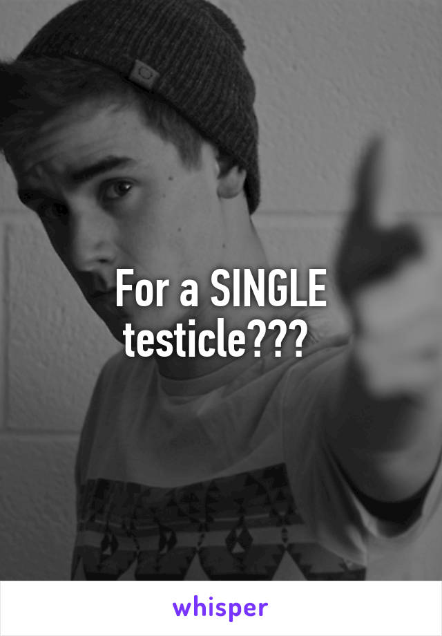 For a SINGLE testicle??? 