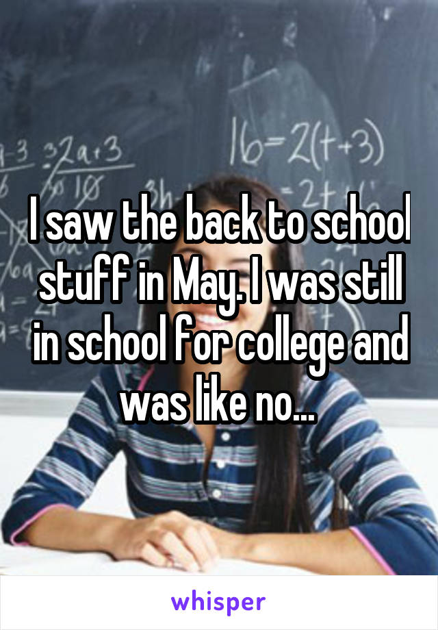 I saw the back to school stuff in May. I was still in school for college and was like no... 