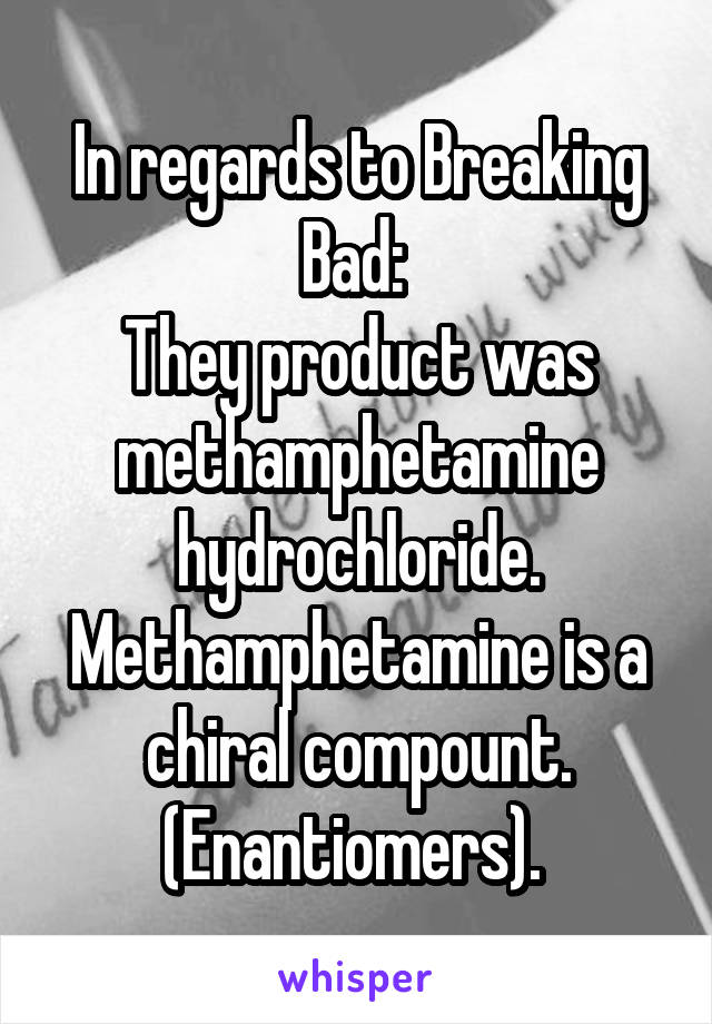 In regards to Breaking Bad: 
They product was methamphetamine hydrochloride. Methamphetamine is a chiral compount. (Enantiomers). 