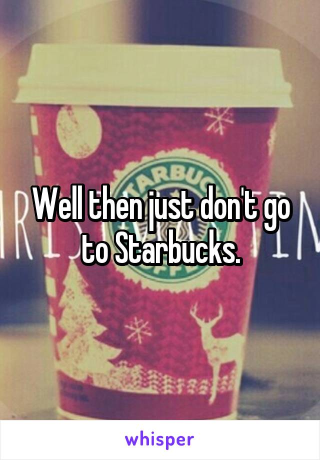 Well then just don't go to Starbucks.