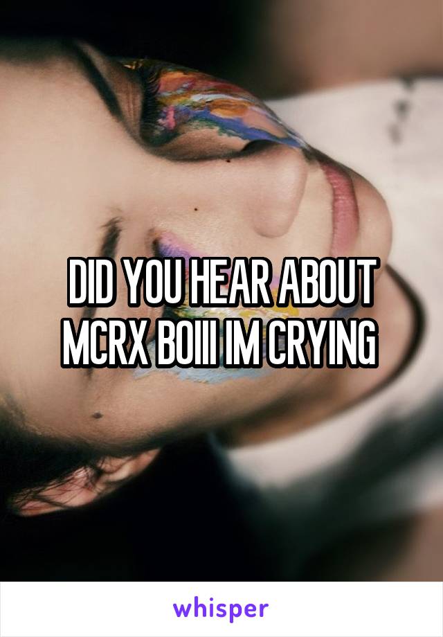 DID YOU HEAR ABOUT MCRX BOIII IM CRYING 