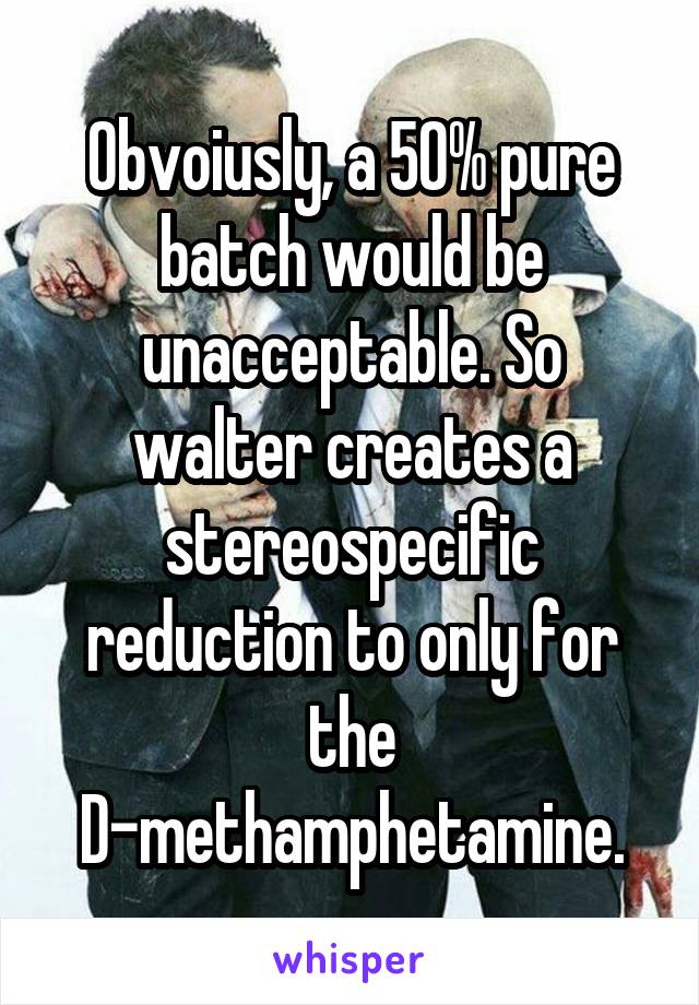 Obvoiusly, a 50% pure batch would be unacceptable. So walter creates a stereospecific reduction to only for the D-methamphetamine.