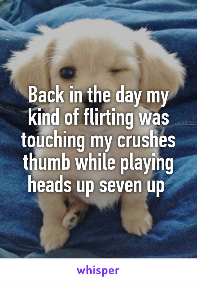Back in the day my kind of flirting was touching my crushes thumb while playing heads up seven up 
