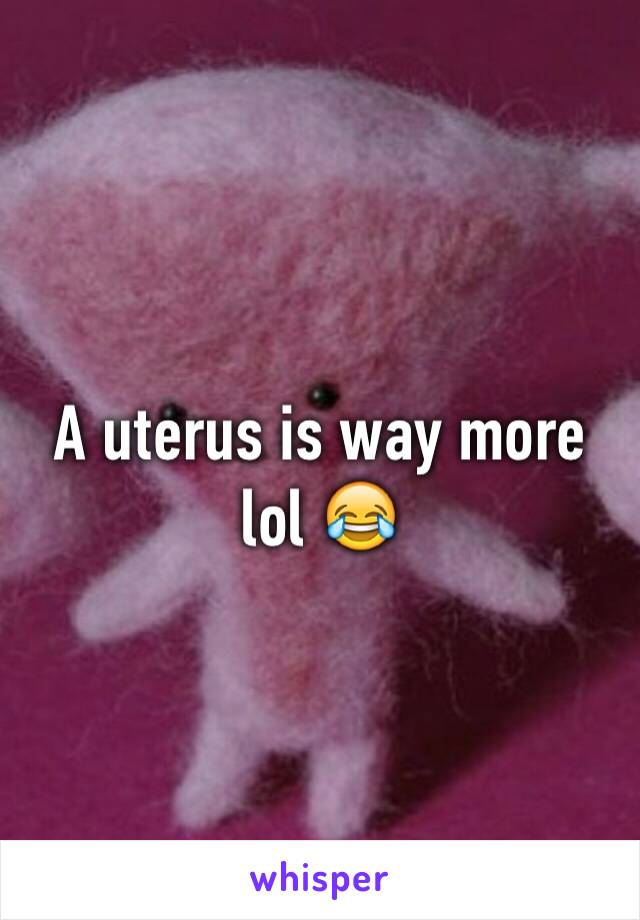 A uterus is way more lol 😂