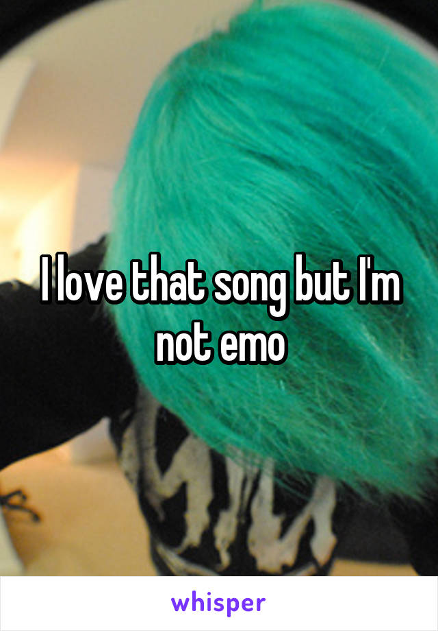 I love that song but I'm not emo