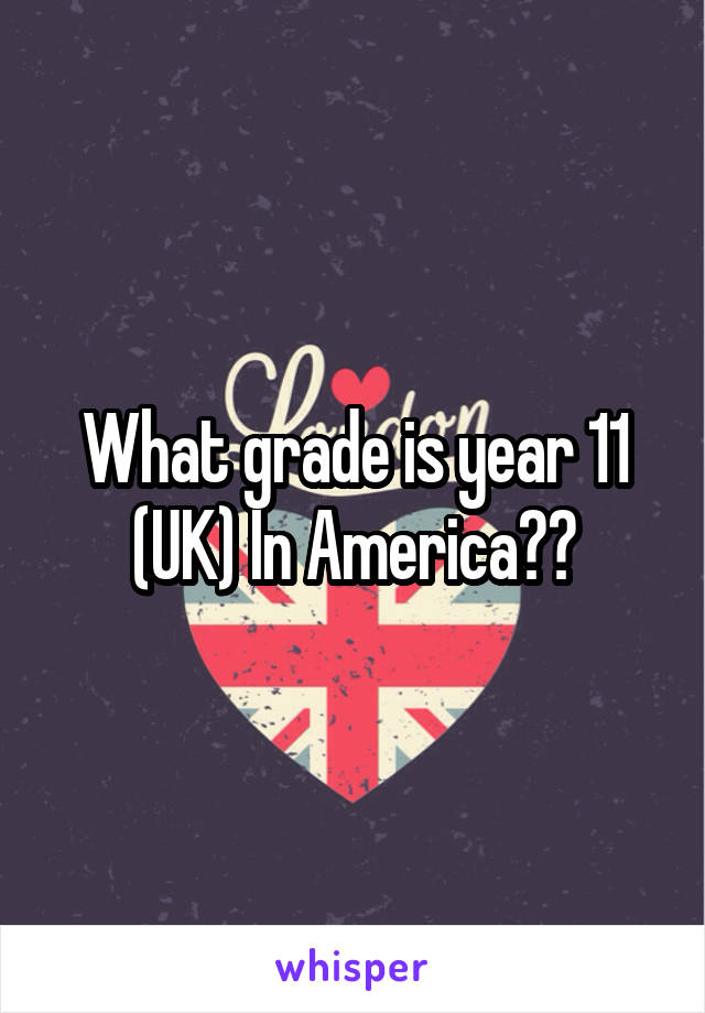 What grade is year 11 (UK) In America??