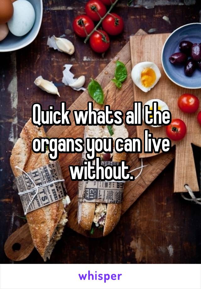 Quick whats all the organs you can live without.