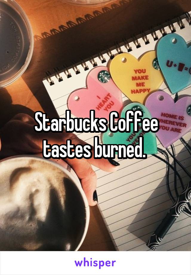 Starbucks Coffee tastes burned. 