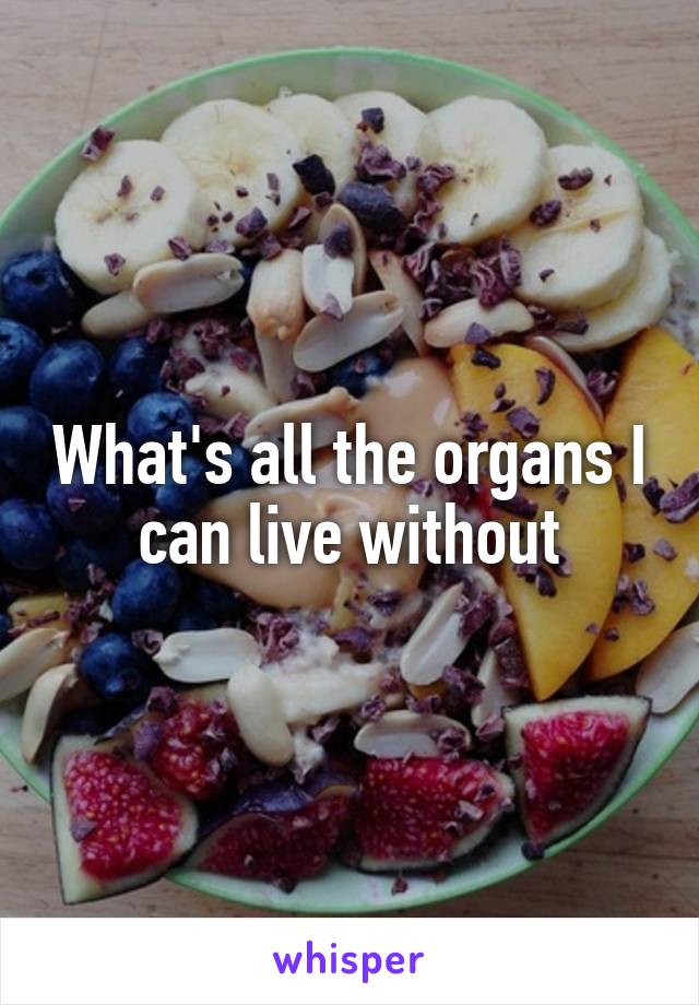 What's all the organs I can live without