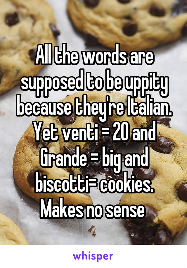 All the words are supposed to be uppity because they're Italian. Yet venti = 20 and Grande = big and biscotti= cookies. Makes no sense 