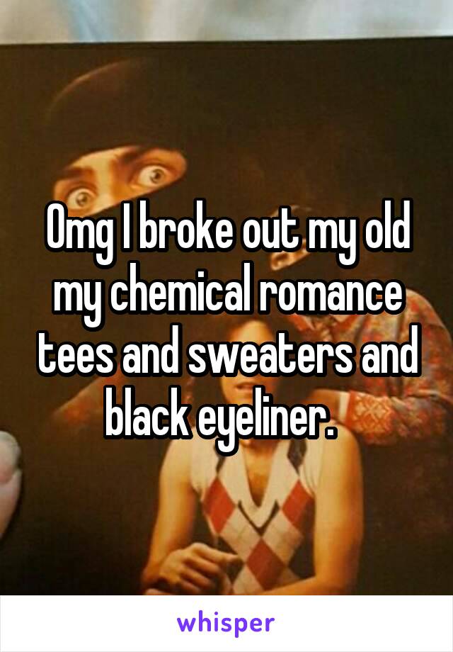 Omg I broke out my old my chemical romance tees and sweaters and black eyeliner.  