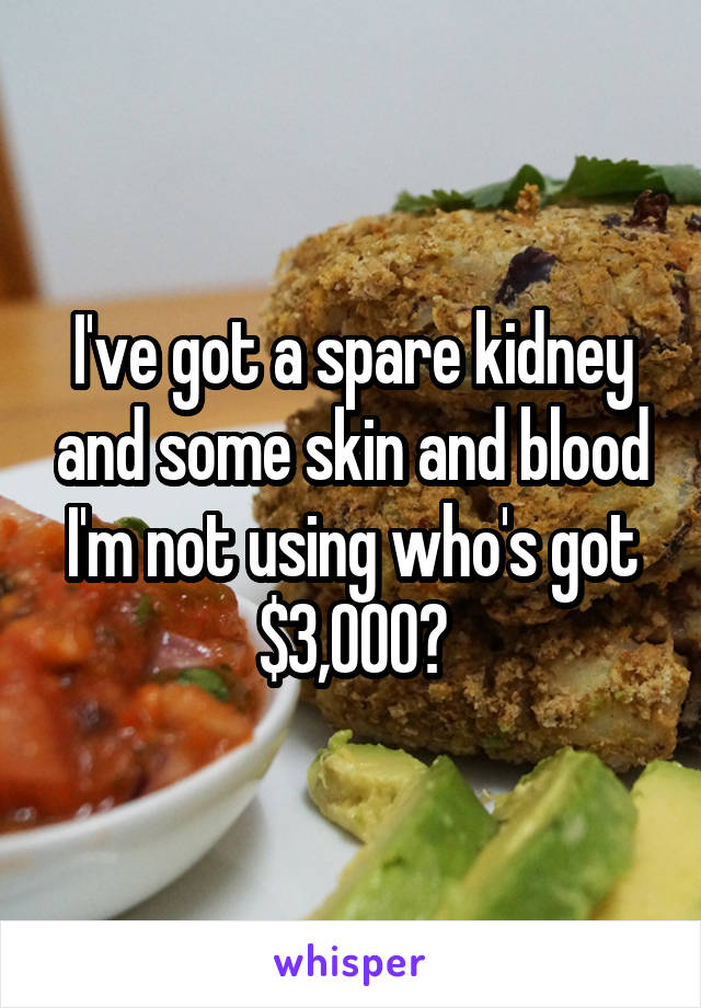 I've got a spare kidney and some skin and blood I'm not using who's got $3,000?