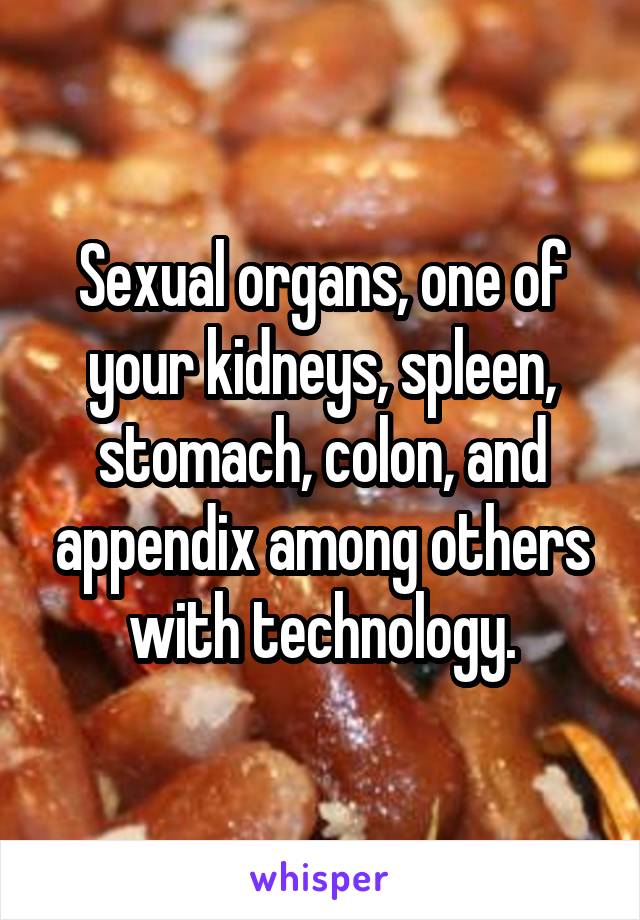 Sexual organs, one of your kidneys, spleen, stomach, colon, and appendix among others with technology.