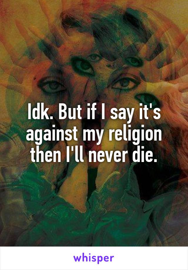 Idk. But if I say it's against my religion then I'll never die.