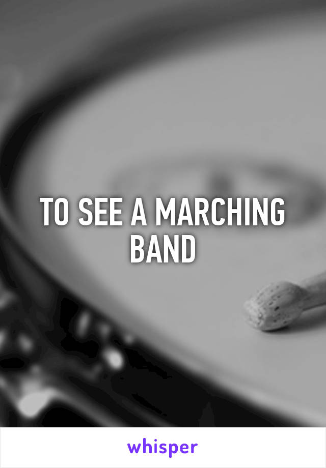 TO SEE A MARCHING BAND