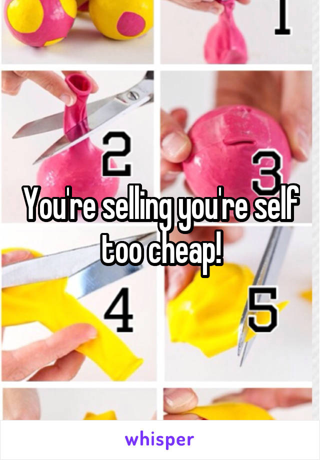 You're selling you're self too cheap!