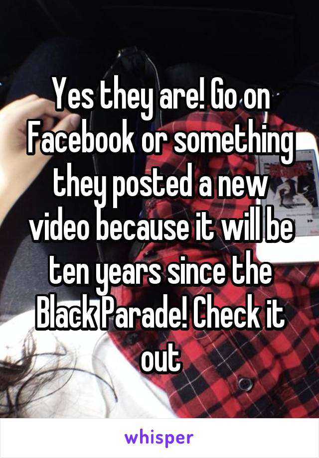 Yes they are! Go on Facebook or something they posted a new video because it will be ten years since the Black Parade! Check it out