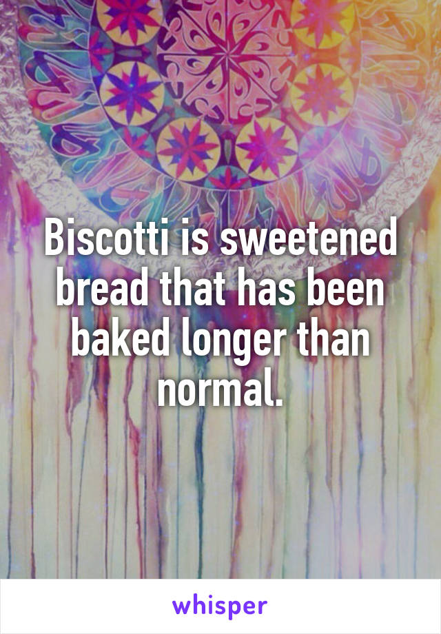 Biscotti is sweetened bread that has been baked longer than normal.