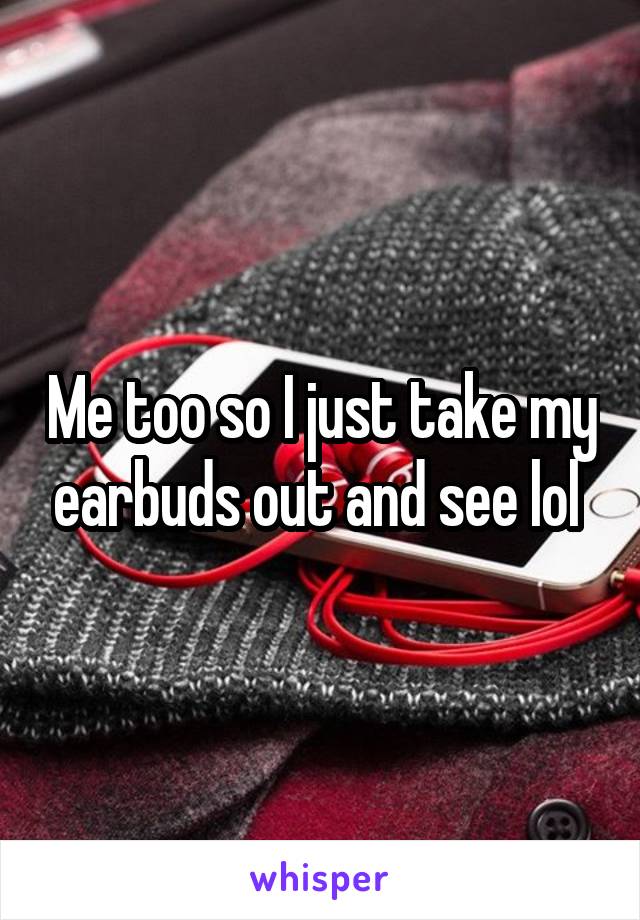 Me too so I just take my earbuds out and see lol 