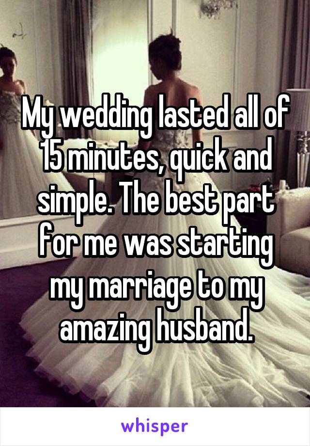 My wedding lasted all of 15 minutes, quick and simple. The best part for me was starting my marriage to my amazing husband.