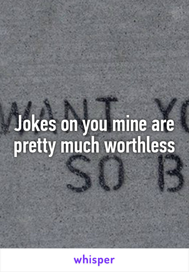 Jokes on you mine are pretty much worthless