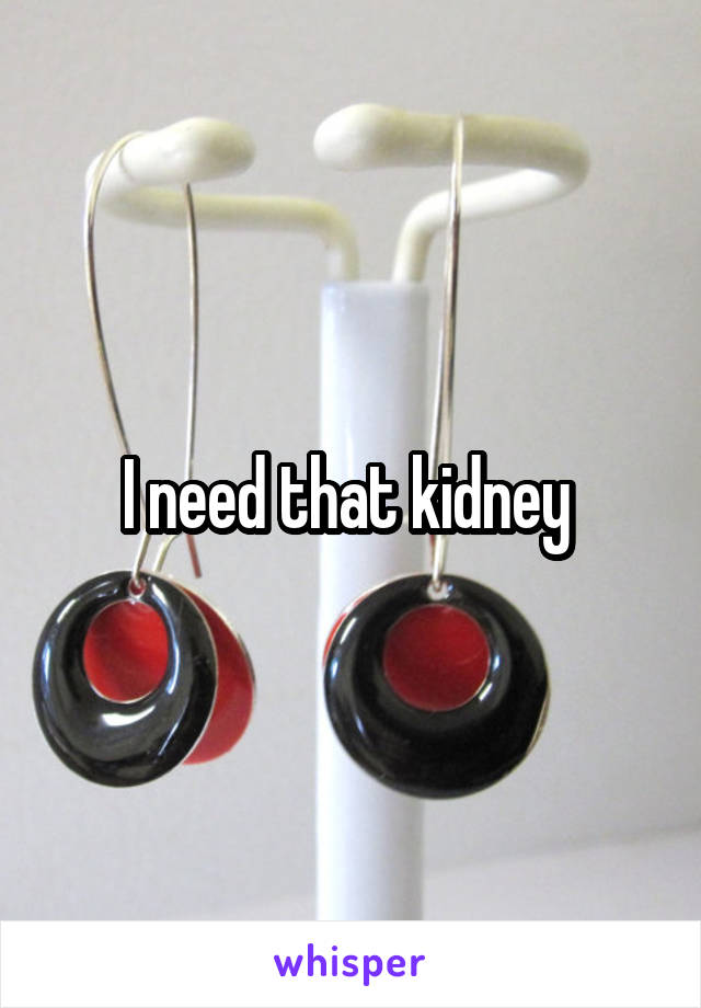 I need that kidney 