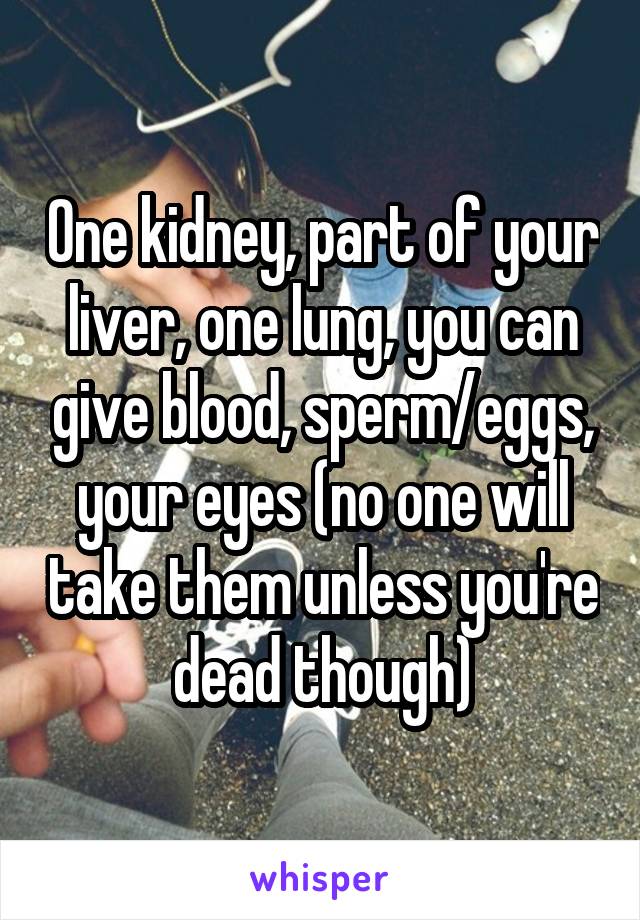 One kidney, part of your liver, one lung, you can give blood, sperm/eggs, your eyes (no one will take them unless you're dead though)