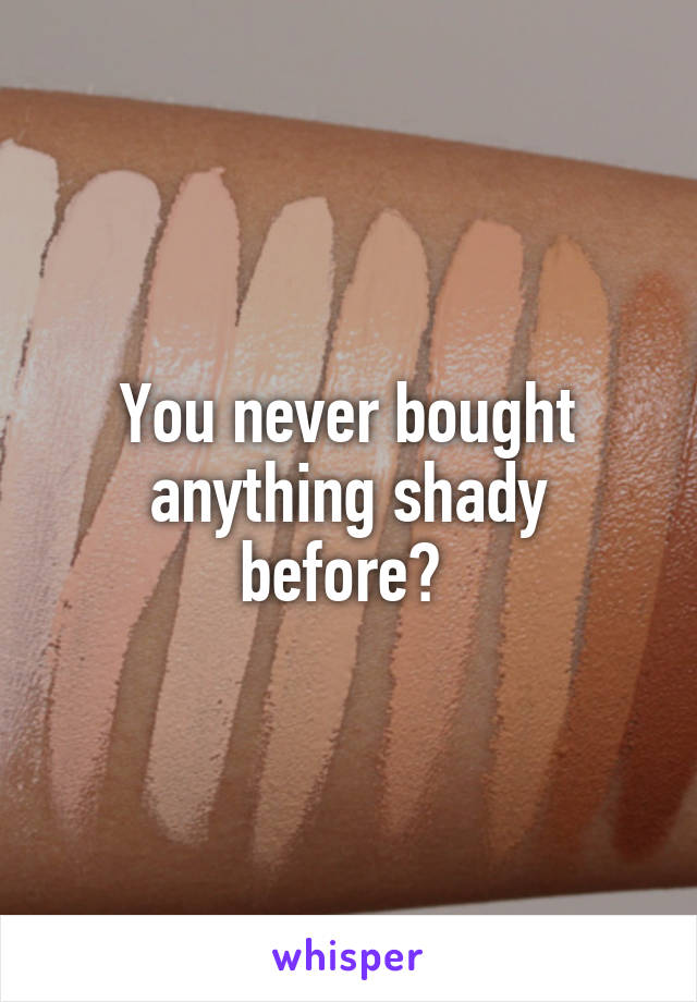 You never bought anything shady before? 