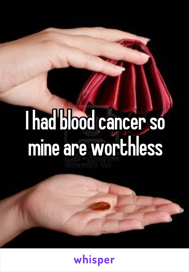 I had blood cancer so mine are worthless