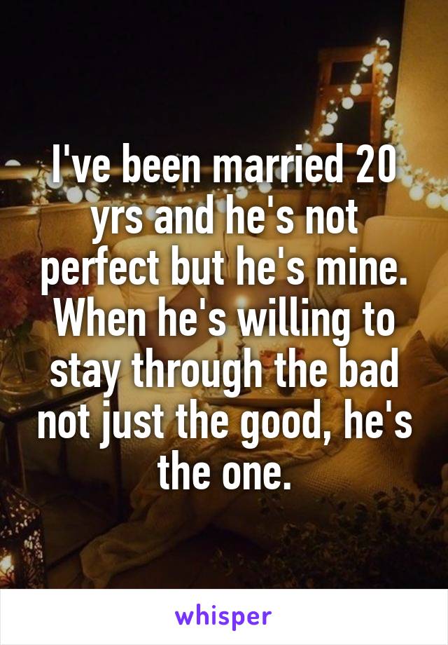 I've been married 20 yrs and he's not perfect but he's mine. When he's willing to stay through the bad not just the good, he's the one.