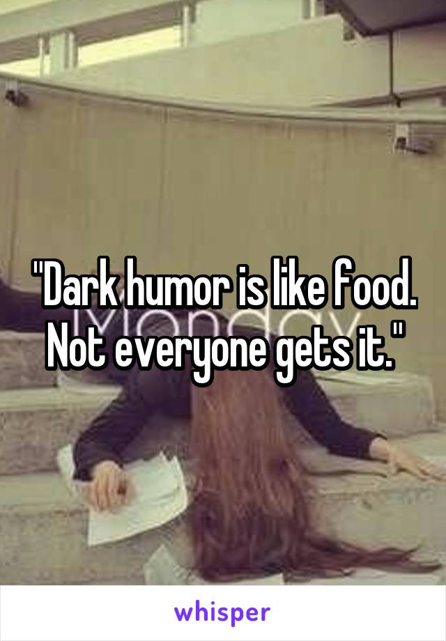 "Dark humor is like food. Not everyone gets it."