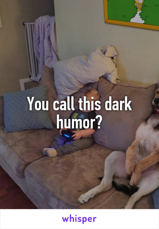 You call this dark humor?