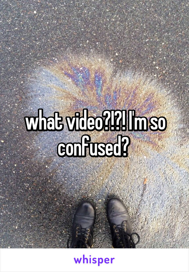 what video?!?! I'm so confused? 