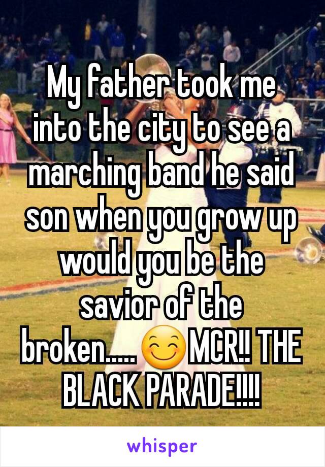 My father took me into the city to see a marching band he said son when you grow up would you be the savior of the broken.....😊MCR!! THE BLACK PARADE!!!!