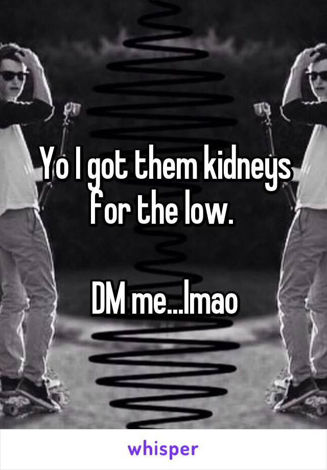 Yo I got them kidneys for the low. 

DM me...lmao