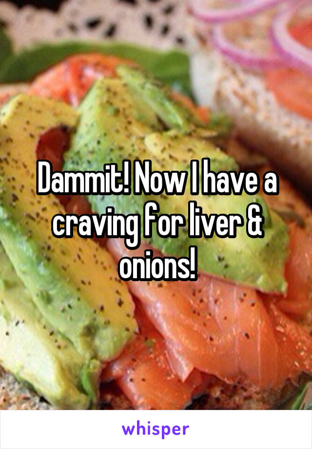 Dammit! Now I have a craving for liver & onions!