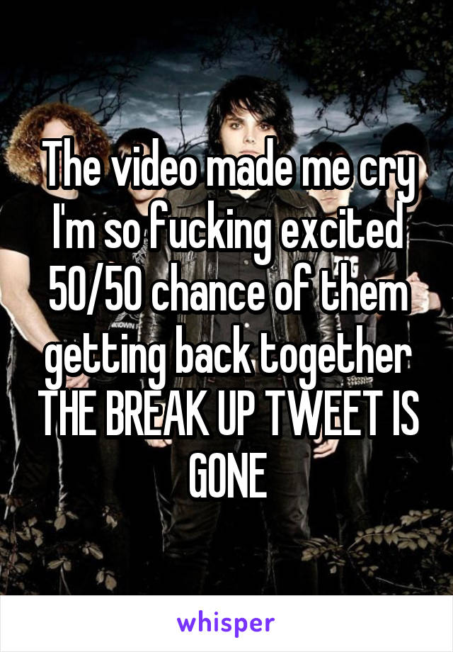 The video made me cry I'm so fucking excited 50/50 chance of them getting back together THE BREAK UP TWEET IS GONE